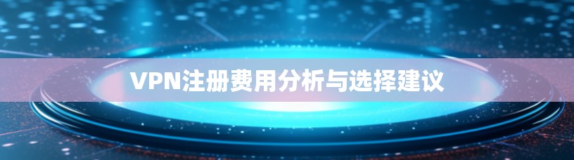 VPN注册费用分析与选择建议