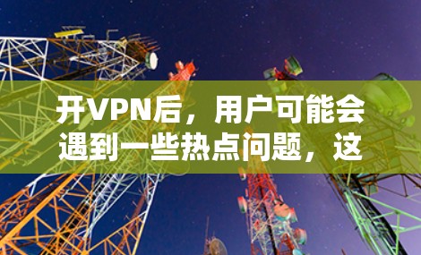 开VPN后，用户可能会遇到一些热点问题，这些热点问题通常涉及安全、性能、兼容性等方面。以下是一些常见的热点问题及解决方法