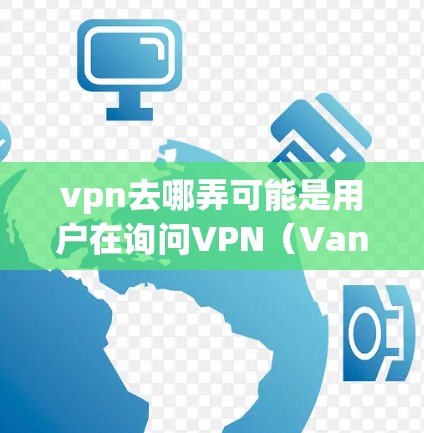 vpn去哪弄可能是用户在询问VPN（Vanilla Network）的具体信息或使用方法。VPN是一种用于加密通信的技术，用于在安全的网络环境中传输数据