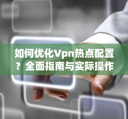 如何优化Vpn热点配置？全面指南与实际操作