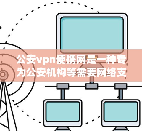 公安vpn便携网是一种专为公安机构等需要网络支持的单位设计的便携网络设备，旨在提供安全、高效和便捷的网络服务。以下是关于公安vpn便携网的详细信息