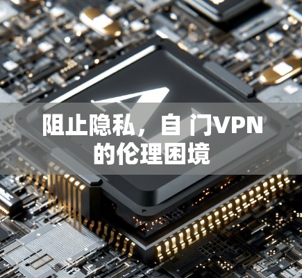 阻止隐私,自 门VPN的伦理困境 阻止隐私,自 门VPN的伦理困境
