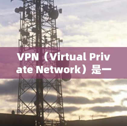 VPN（Virtual Private Network）是一种通过安全协议连接用户到一个虚拟网络，允许用户访问外部网络服务，同时保护隐私。以下是关于VPN的详细信息