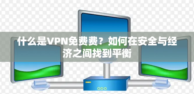 什么是VPN免费费？如何在安全与经济之间找到平衡