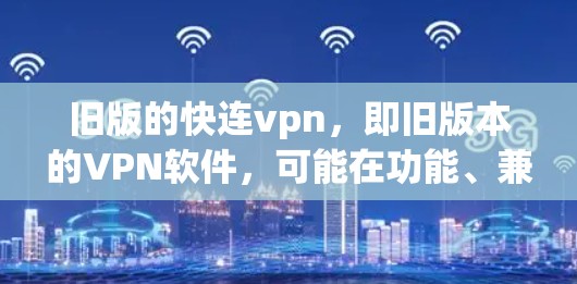 旧版的快连vpn，即旧版本的VPN软件，可能在功能、兼容性和安全性方面有所改进，但与最新的版本相比，可能在某些方面不如最新版本先进。以下是对旧版快连vpn的总结