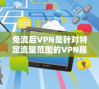 免流后VPN是针对特定流量范围的VPN服务，旨在阻止特定类型的流媒体或视频内容流过，而允许其他类型的流内容流过。以下是对免流后VPN的详细分析