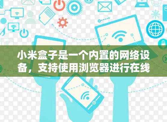 小米盒子是一个内置的网络设备，支持使用浏览器进行在线浏览、下载文件等操作。如果你想使用VPN来增强网络体验或保护隐私，可以在小米盒子上进行以下操作