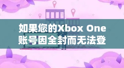 如果您的Xbox One账号因全封而无法登录，您可以按照以下步骤进行处理