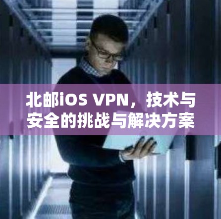 北邮iOS VPN,技术与安全的挑战与解决方案 北邮iOS VPN,技术与安全的挑战与解决方案