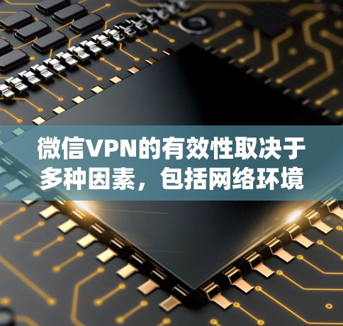 微信VPN的有效性取决于多种因素，包括网络环境、软件更新、系统兼容性和恶意软件的情况。如果微信VPN无效，通常可以尝试以下步骤来解决问题