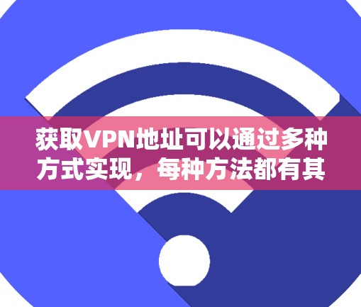 获取VPN地址可以通过多种方式实现，每种方法都有其适用场景和优缺点