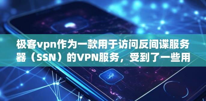 极客vpn作为一款用于访问反间谍服务器（SSN）的VPN服务，受到了一些用户的喜爱，主要因为以下几个原因