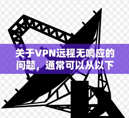 关于VPN远程无响应的问题,通常可以从以下几个方面进行排查和解决 关于VPN远程无响应的问题,通常可以从以下几个方面进行排查和解决