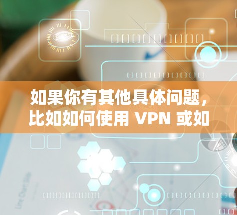 如果你有其他具体问题，比如如何使用 VPN 或如何防范VPN风险，请告诉我，我会尽力提供帮助！