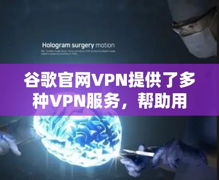 谷歌官网VPN提供了多种VPN服务，帮助用户访问互联网的同时保护数据安全。以下是详细介绍和操作指南