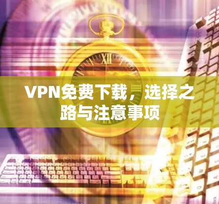 VPN免费下载，选择之路与注意事项