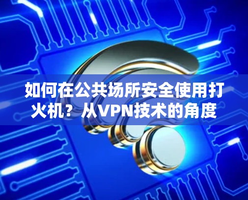 如何在公共场所安全使用打火机？从VPN技术的角度看加密保护