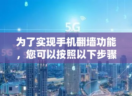 为了实现手机翻墙功能，您可以按照以下步骤进行操作