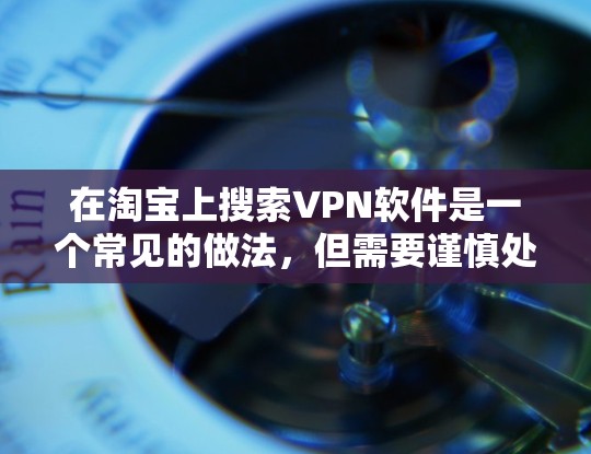 在淘宝上搜索VPN软件是一个常见的做法，但需要谨慎处理。以下是详细的步骤和建议