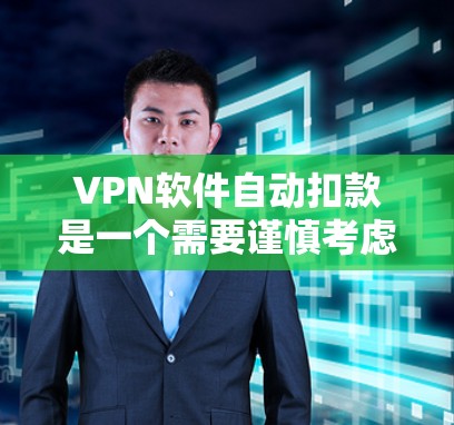 VPN软件自动扣款是一个需要谨慎考虑的问题，涉及到账户安全、金融风险以及潜在的恶意软件风险。以下是一些关键点，帮助你更好地理解如何使用这些软件