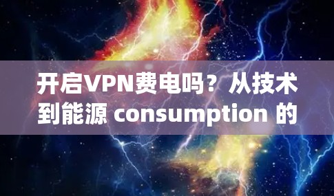 开启VPN费电吗？从技术到能源 consumption 的分析