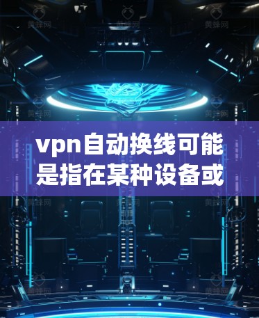 vpn自动换线可能是指在某种设备或软件中实现自动换线的功能，适用于VPN设备或特定类型的网络设备。以下是一些可能的解释和解决方案