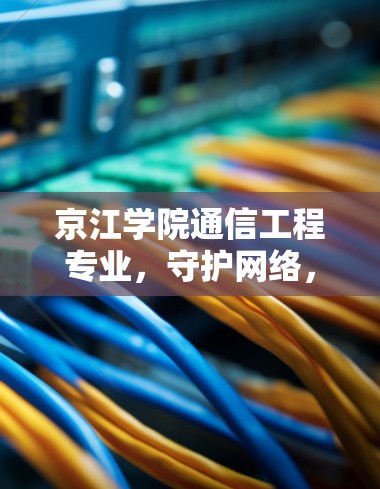 京江学院通信工程专业，守护网络，服务学生，助力成长