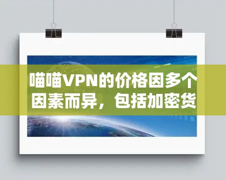喵喵VPN的价格因多个因素而异,包括加密货币的市场价格、区块链技术的投入、公司的技术水平、市场 reacted速度以及用户需求等。以下是对价格的简要分析 喵喵VPN的价格因多个因素而异,包括加密货币的市场价格、区块链技术的投入、公司的技术水平、市场 reacted速度以及用户需求等。以下是对价格的简要分析