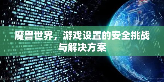 魔兽世界，游戏设置的安全挑战与解决方案