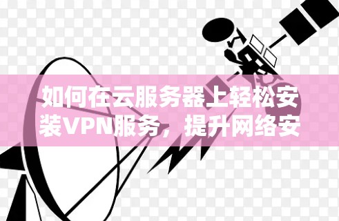 如何在云服务器上轻松安装VPN服务，提升网络安全与效率