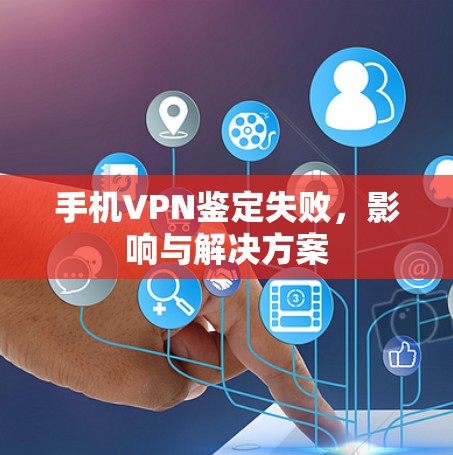 手机VPN鉴定失败，影响与解决方案
