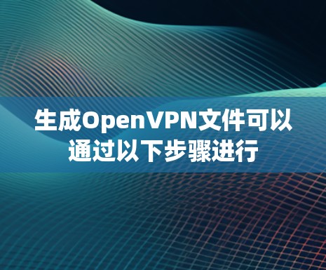 生成OpenVPN文件可以通过以下步骤进行