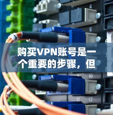 购买VPN账号是一个重要的步骤，但需要谨慎处理。以下是一些基本的步骤和注意事项，帮助你购买和使用VPN账号