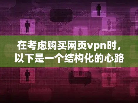 在考虑购买网页vpn时,以下是一个结构化的心路历程和决策过程 在考虑购买网页vpn时,以下是一个结构化的心路历程和决策过程