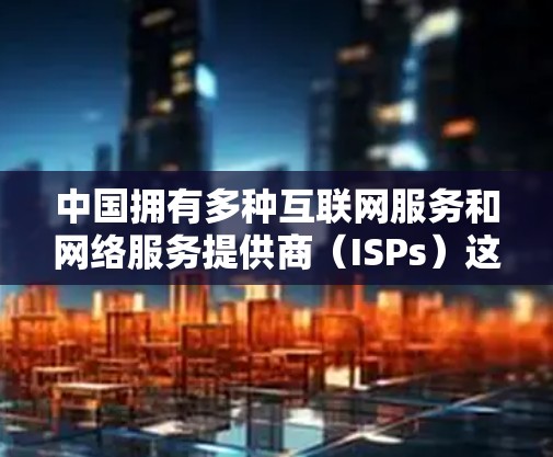 中国拥有多种互联网服务和网络服务提供商（ISPs）这些ISPs包括移动网络、联通网络、中国电信等。中国官方支持多种VPN服务，包括中国盾牌网等，这些服务遵循中国的法律法规和网络安全政策