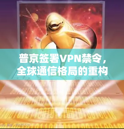 普京签署VPN禁令，全球通信格局的重构