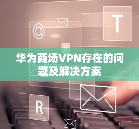 华为商场VPN存在的问题及解决方案