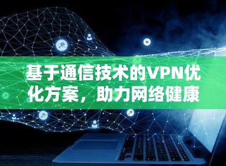 基于通信技术的VPN优化方案，助力网络健康与安全