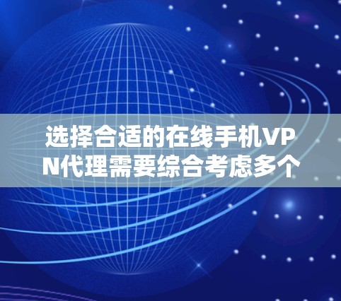 选择合适的在线手机VPN代理需要综合考虑多个因素，以下是详细的步骤和建议