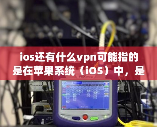 ios还有什么vpn可能指的是在苹果系统（iOS）中，是否有VPN服务或功能。以下是一些可能的解释