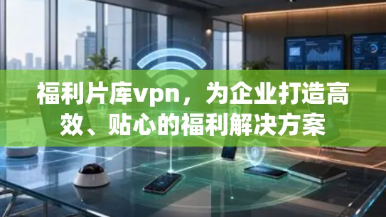 福利片库vpn,为企业打造高效、贴心的福利解决方案 福利片库vpn,为企业打造高效、贴心的福利解决方案