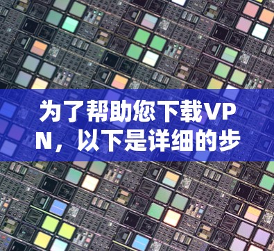 为了帮助您下载VPN，以下是详细的步骤和建议