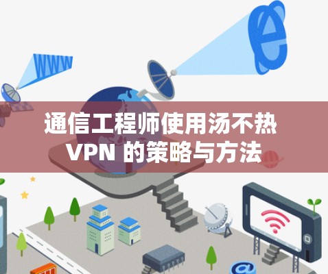 通信工程师使用汤不热 VPN 的策略与方法