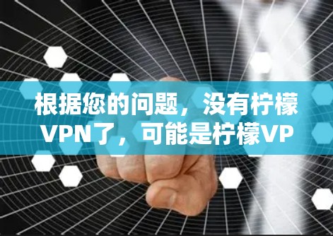 根据您的问题，没有柠檬VPN了，可能是柠檬VPN不再提供服务，或者已经被其他品牌取代。为了确认这一点，建议您