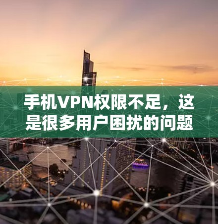 手机VPN权限不足，这是很多用户困扰的问题。他们通常会担心自己的账号被封，或者无法安全登录，担心被误认为是恶意软件。然而，这往往源于对问题原因的不了解，同时也反映出对VPN安全意识的缺乏