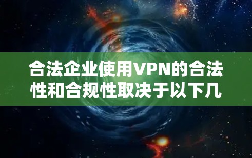 合法企业使用VPN的合法性和合规性取决于以下几个因素
