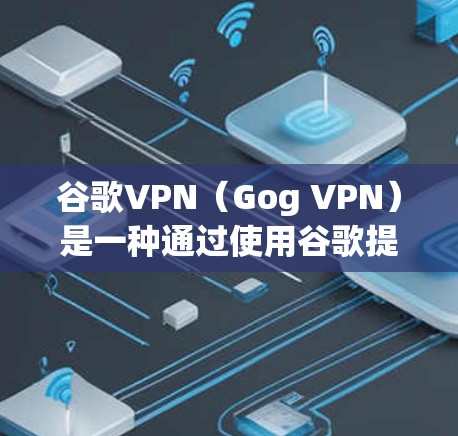 谷歌VPN（Gog VPN）是一种通过使用谷歌提供的加密VPN服务访问不同网站的工具，旨在提供安全、匿名的网络访问体验。以下是对谷歌VPN的详细总结