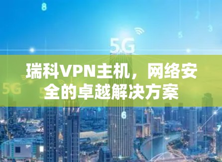 瑞科VPN主机,网络安全的卓越解决方案 瑞科VPN主机,网络安全的卓越解决方案