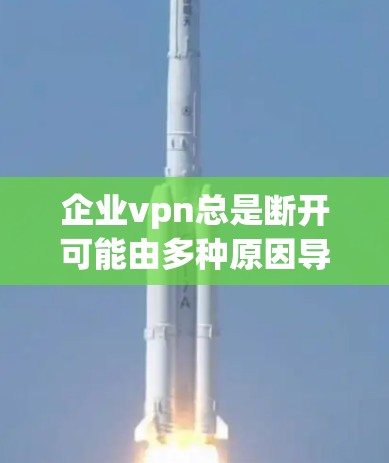 企业vpn总是断开可能由多种原因导致，以下是一步步的解决方案