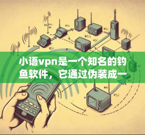 小语vpn是一个知名的钓鱼软件，它通过伪装成一个可靠的应用程序，让用户感觉这是可靠的工具，但实际上可能会有问题。如果你遇到类似的情况，需要注意以下几点